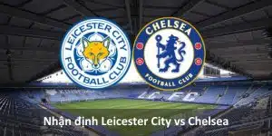 nhận định leicester city vs Chelsea