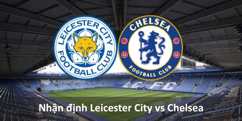 nhận định leicester city vs Chelsea